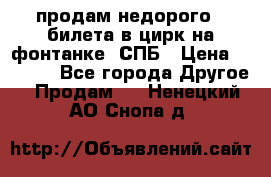 продам недорого 3 билета в цирк на фонтанке, СПБ › Цена ­ 2 000 - Все города Другое » Продам   . Ненецкий АО,Снопа д.